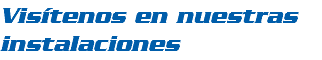 Visítenos en nuestras instalaciones 